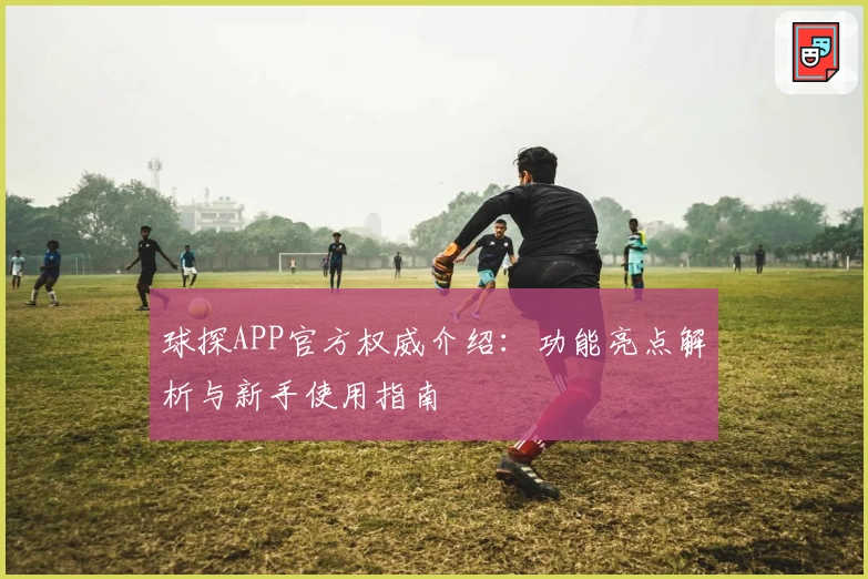球探APP官方权威介绍：功能亮点解析与新手使用指南