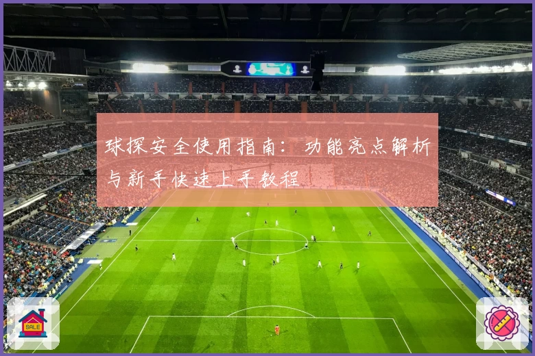 球探安全使用指南:功能亮点解析与新手快速上手教程