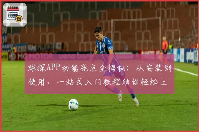 球探APP功能亮点全揭秘：从安装到使用，一站式入门教程助你轻松上手