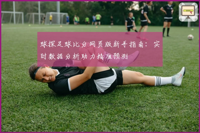 球探足球比分网页版新手指南：实时数据分析助力精准预测