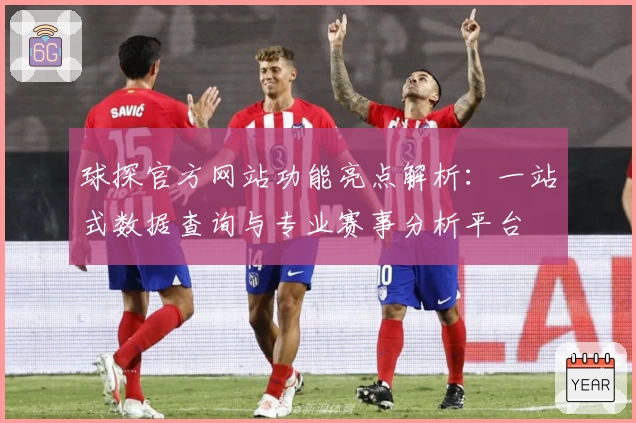 球探官方网站功能亮点解析:一站式数据查询与专业赛事分析平台