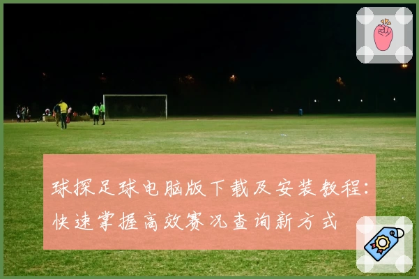 球探足球电脑版下载及安装教程：快速掌握高效赛况查询新方式