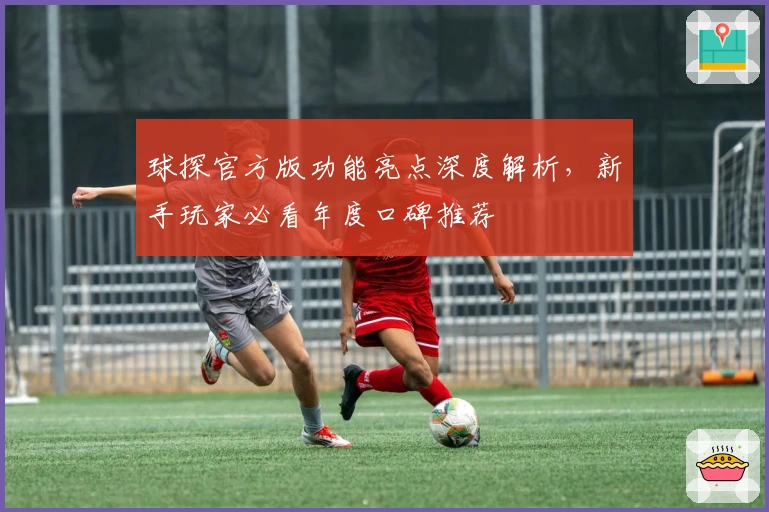 球探官方版功能亮点深度解析，新手玩家必看年度口碑推荐