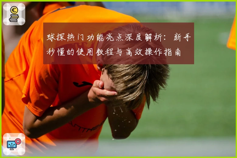 球探热门功能亮点深度解析：新手秒懂的使用教程与高效操作指南