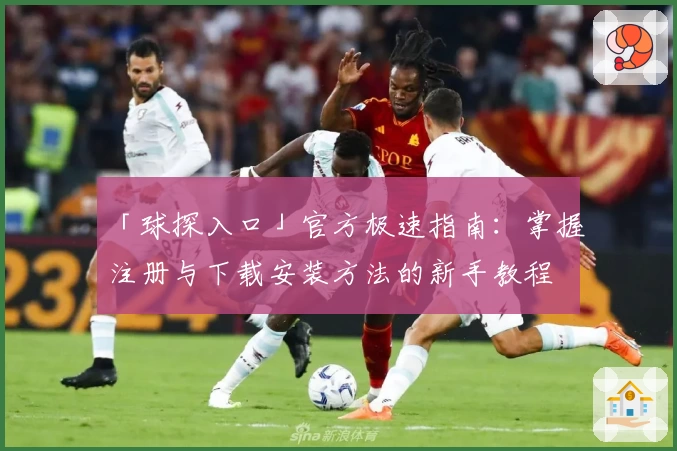 「球探入口」官方极速指南：掌握注册与下载安装方法的新手教程