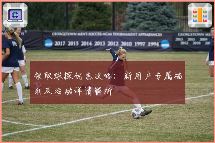 领取球探优惠攻略:新用户专属福利及活动详情解析