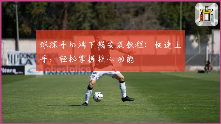 球探手机端下载安装教程：快速上手，轻松掌握核心功能