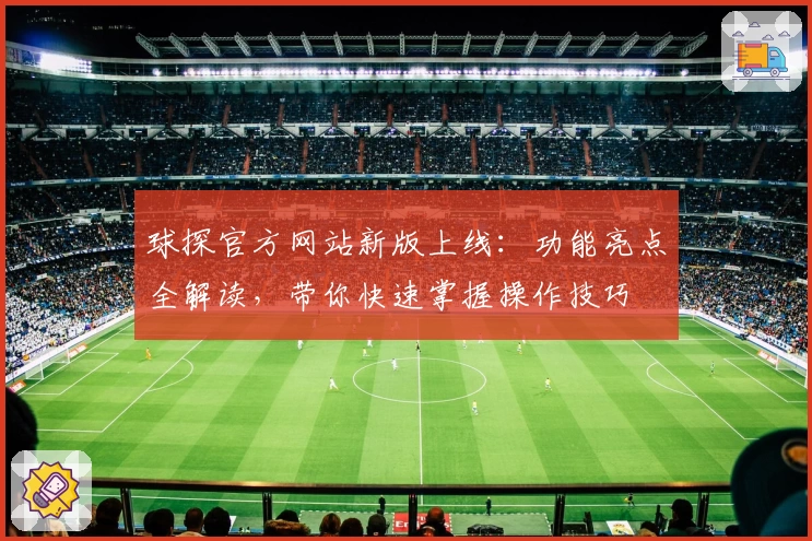 球探官方网站新版上线：功能亮点全解读，带你快速掌握操作技巧