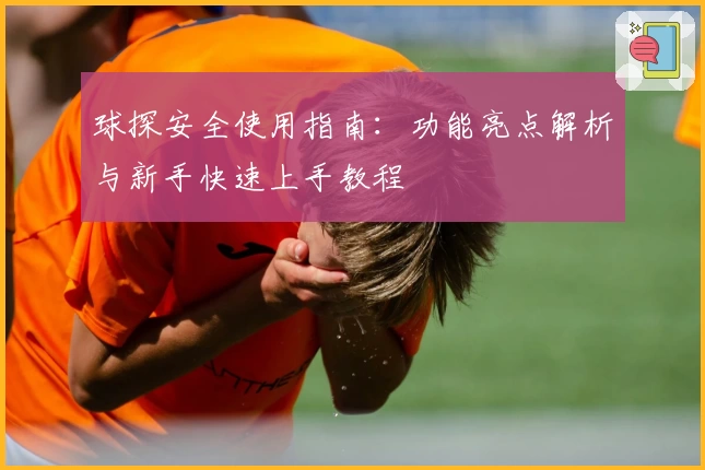 球探安全使用指南：功能亮点解析与新手快速上手教程
