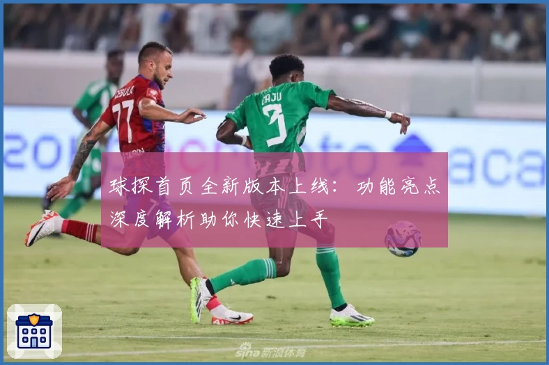 球探首页全新版本上线：功能亮点深度解析助你快速上手