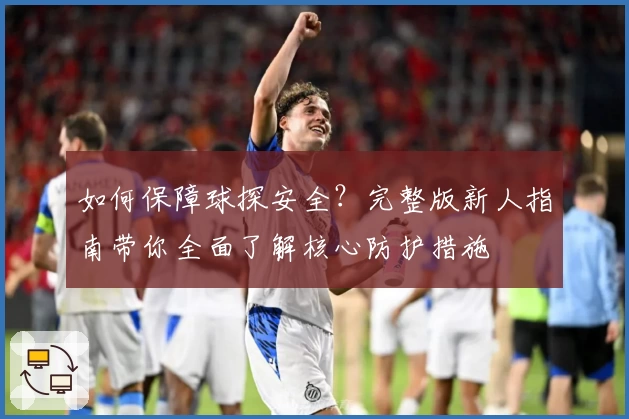 如何保障球探安全？完整版新人指南带你全面了解核心防护措施