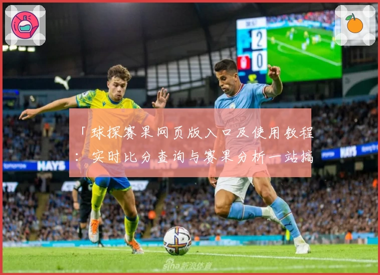 「球探赛果网页版入口及使用教程：实时比分查询与赛果分析一站搞定」