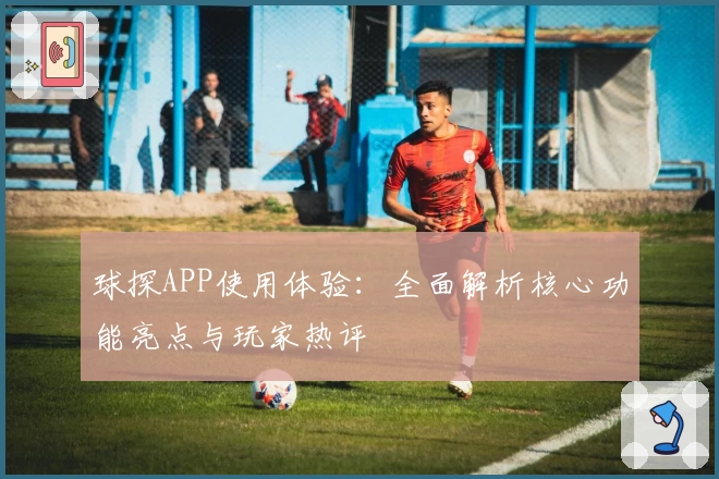 球探APP使用体验：全面解析核心功能亮点与玩家热评