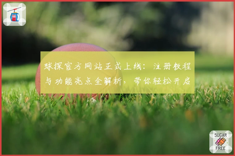 球探官方网站正式上线：注册教程与功能亮点全解析，带你轻松开启全新体验