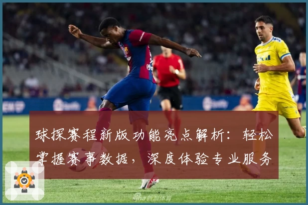 球探赛程新版功能亮点解析:轻松掌握赛事数据,深度体验专业服务