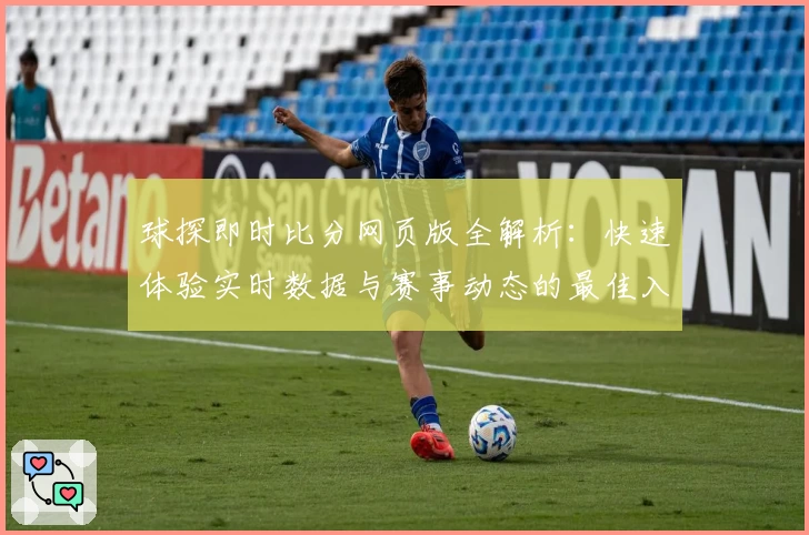球探即时比分网页版全解析:快速体验实时数据与赛事动态的最佳入口