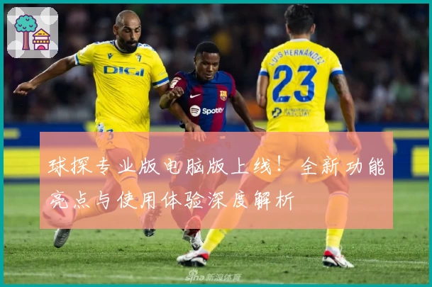 球探专业版电脑版上线!全新功能亮点与使用体验深度解析