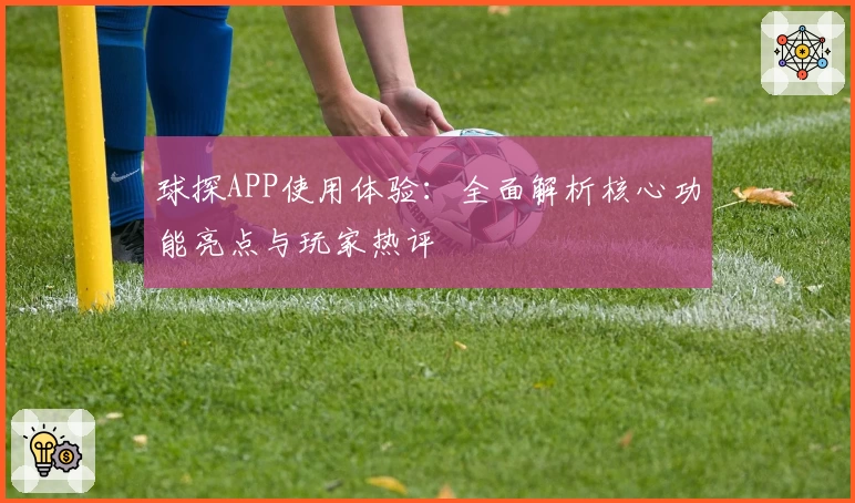 球探APP使用体验:全面解析核心功能亮点与玩家热评