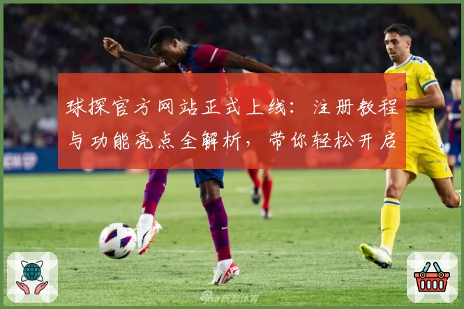 球探官方网站正式上线:注册教程与功能亮点全解析,带你轻松开启全新体验