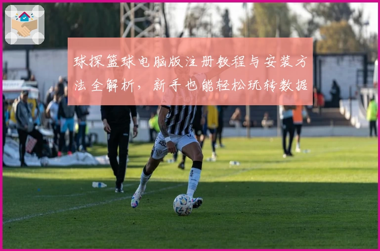 球探篮球电脑版注册教程与安装方法全解析，新手也能轻松玩转数据分析