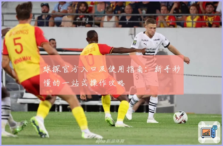 球探官方入口及使用指南：新手秒懂的一站式操作攻略