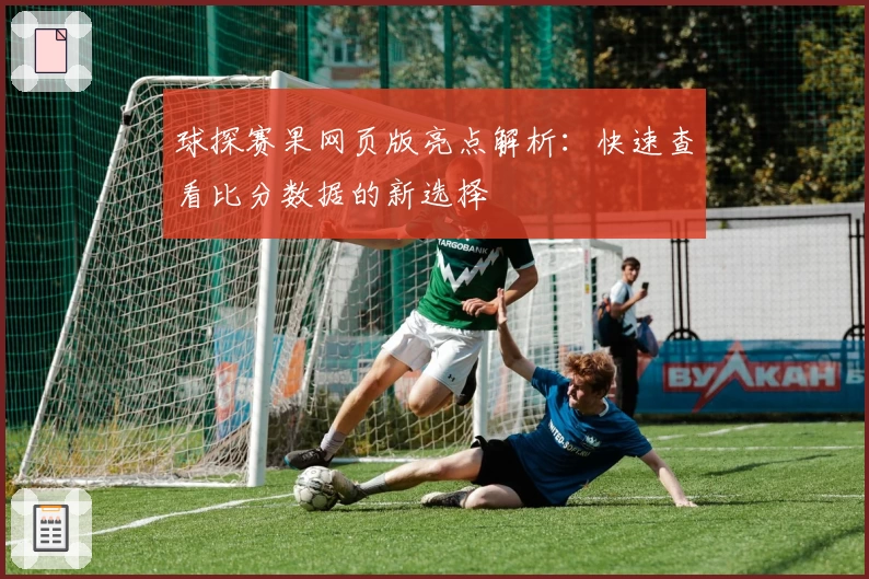 球探赛果网页版亮点解析：快速查看比分数据的新选择