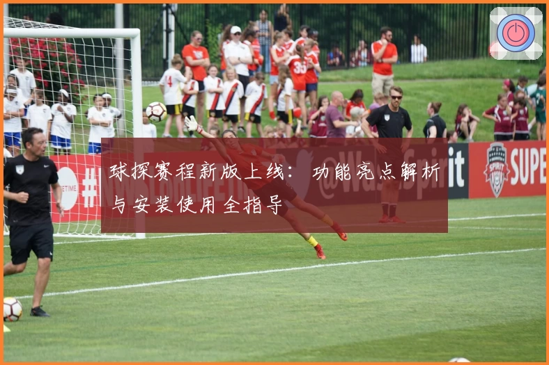 球探赛程新版上线：功能亮点解析与安装使用全指导
