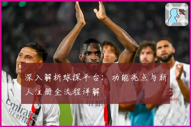 深入解析球探平台：功能亮点与新人注册全流程详解