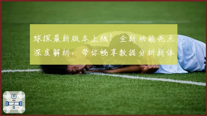 球探最新版本上线！全新功能亮点深度解析，带你畅享数据分析新体验