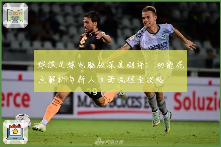 球探足球电脑版深度测评：功能亮点解析与新人注册流程全攻略