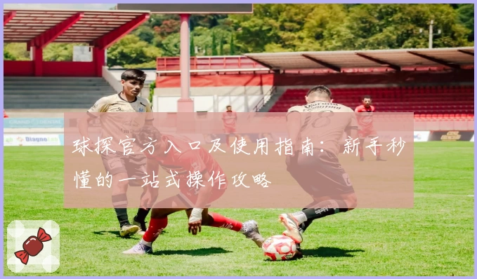 球探官方入口及使用指南：新手秒懂的一站式操作攻略