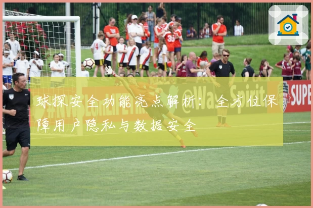 球探安全功能亮点解析：全方位保障用户隐私与数据安全