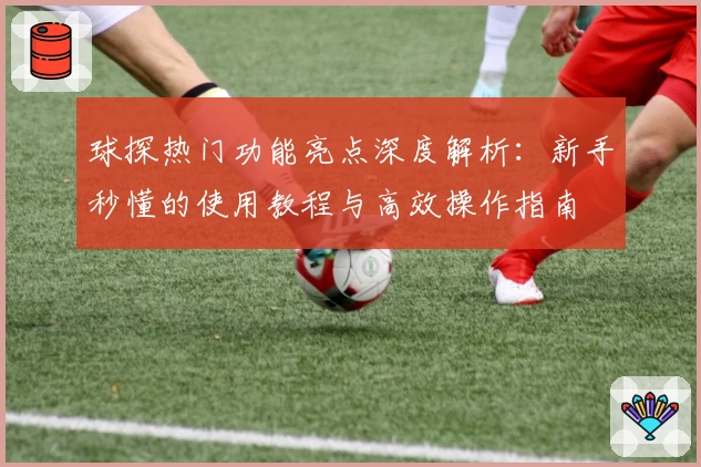 球探热门功能亮点深度解析：新手秒懂的使用教程与高效操作指南