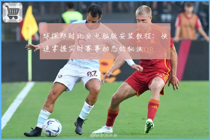 球探即时比分电脑版安装教程：快速掌握实时赛事动态的秘诀