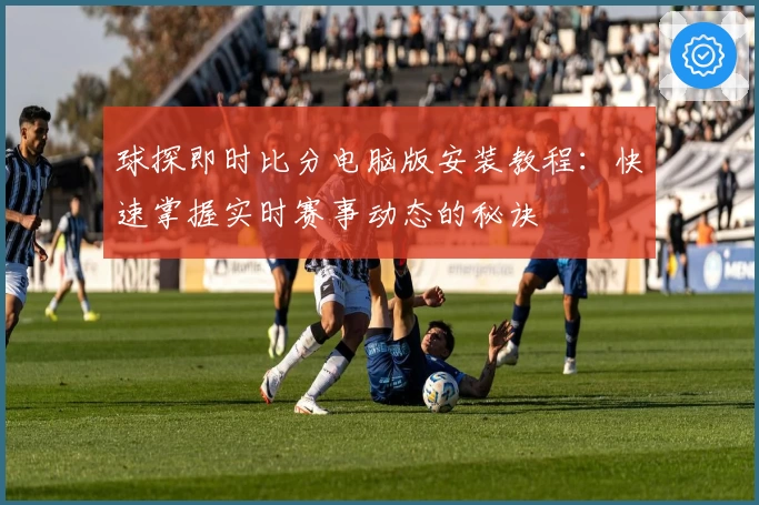 球探即时比分电脑版安装教程：快速掌握实时赛事动态的秘诀