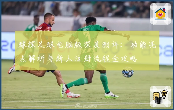 球探足球电脑版深度测评：功能亮点解析与新人注册流程全攻略