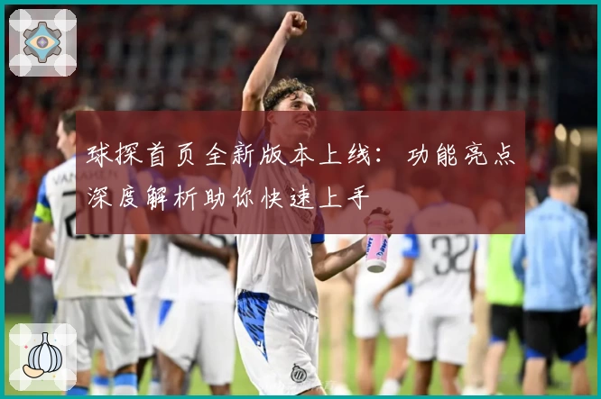 球探首页全新版本上线：功能亮点深度解析助你快速上手