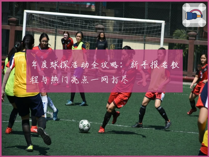 年度球探活动全攻略：新手报名教程与热门亮点一网打尽