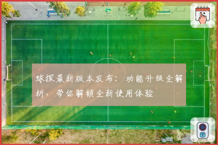 球探最新版本发布:功能升级全解析,带你解锁全新使用体验