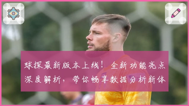 球探最新版本上线！全新功能亮点深度解析，带你畅享数据分析新体验