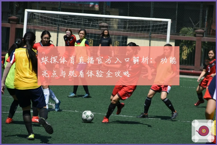 球探体育直播官方入口解析：功能亮点与观看体验全攻略