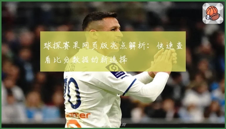 球探赛果网页版亮点解析：快速查看比分数据的新选择
