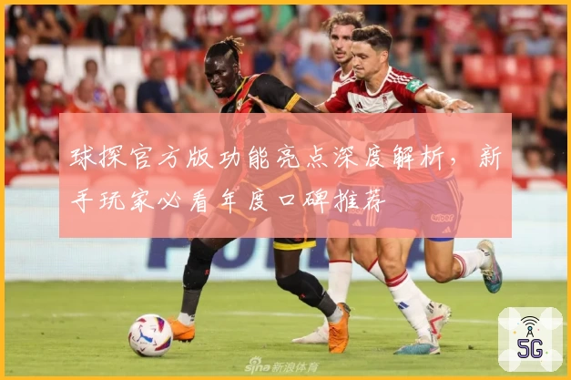 球探官方版功能亮点深度解析,新手玩家必看年度口碑推荐