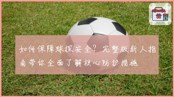 如何保障球探安全？完整版新人指南带你全面了解核心防护措施