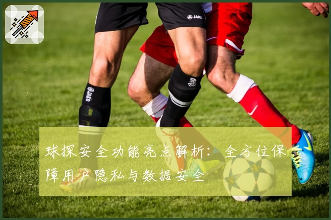 球探安全功能亮点解析：全方位保障用户隐私与数据安全