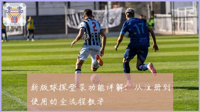 新版球探登录功能详解:从注册到使用的全流程教学
