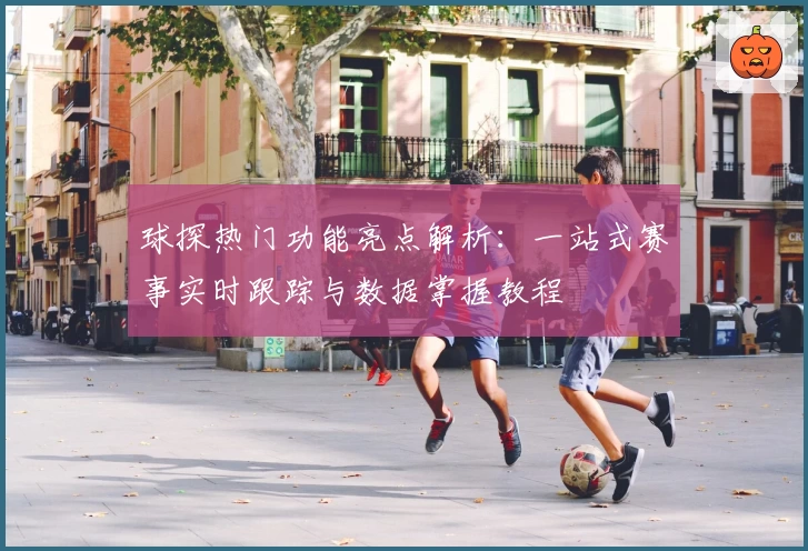 球探热门功能亮点解析：一站式赛事实时跟踪与数据掌握教程