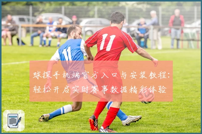 球探手机端官方入口与安装教程:轻松开启实时赛事数据精彩体验