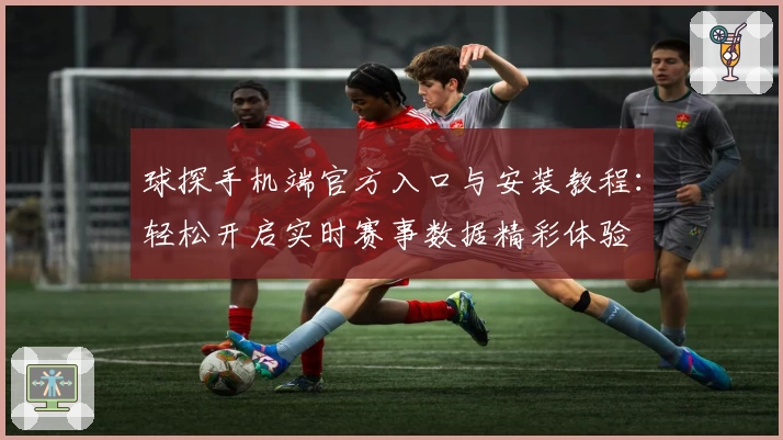 球探手机端官方入口与安装教程：轻松开启实时赛事数据精彩体验