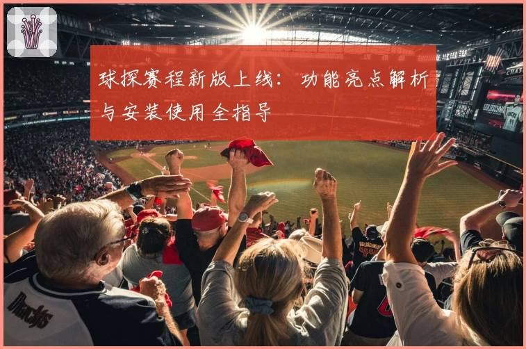 球探赛程新版上线：功能亮点解析与安装使用全指导